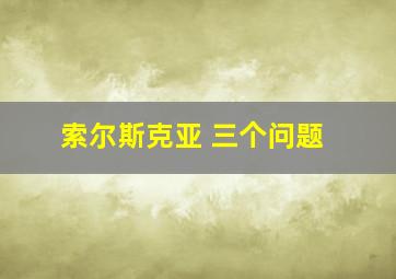 索尔斯克亚 三个问题